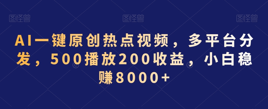 AI一键原创热点视频，多平台分发，500播放200收益，小白稳赚8000+【揭秘】-最全项目网