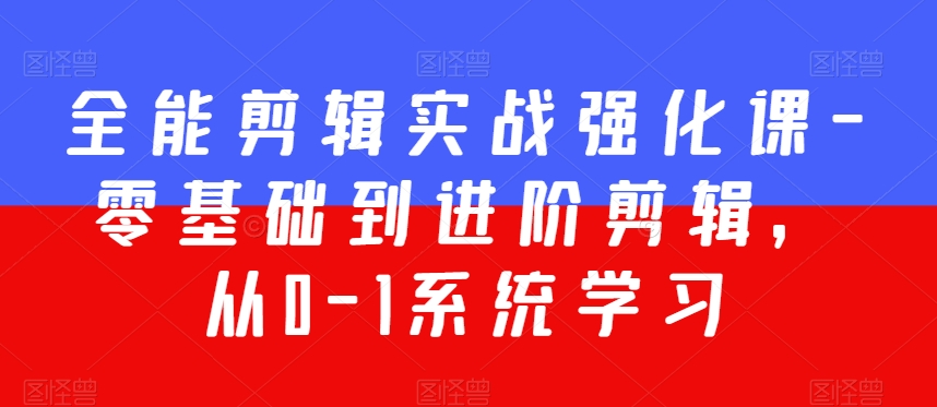 全能剪辑实战强化课-零基础到进阶剪辑，从0-1系统学习，200节课程加强版！-最全项目网