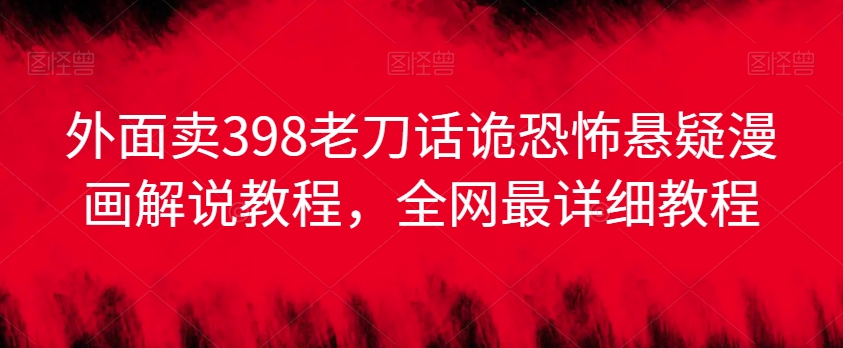 外面卖398老刀话诡恐怖悬疑漫画解说项目，全网最详细教程-最全项目网