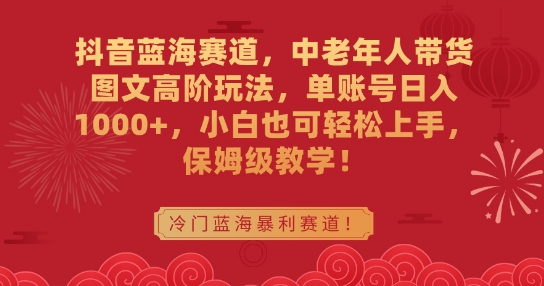 抖音蓝海赛道，中老年人带货图文高阶玩法，单账号日入1000+，小白也可轻松上手，保姆级教学【揭秘】-最全项目网