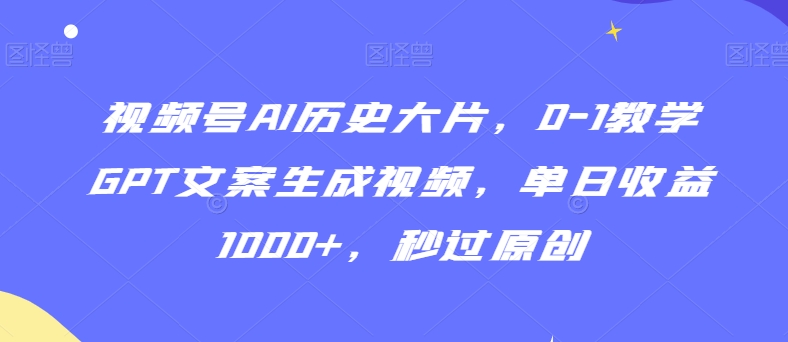 视频号AI历史大片，0-1教学GPT文案生成视频，单日收益1000+，秒过原创【揭秘】-最全项目网