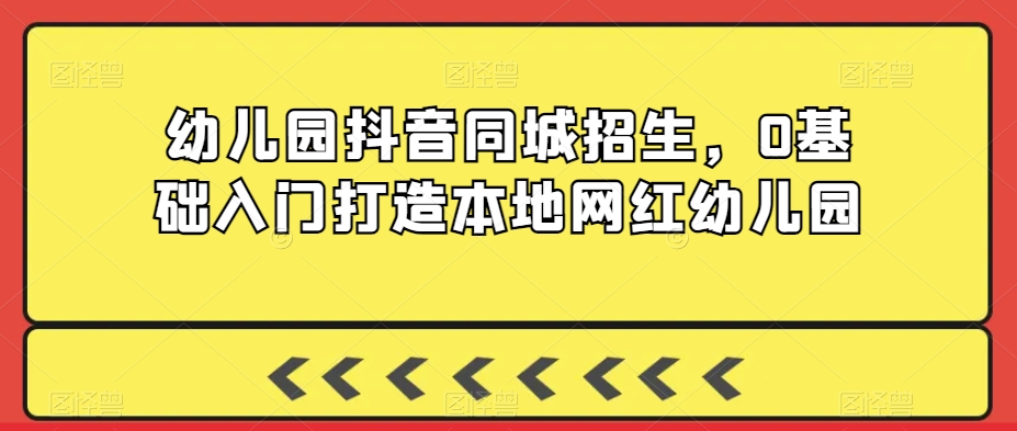幼儿园抖音同城招生，0基础入门打造本地网红幼儿园-最全项目网
