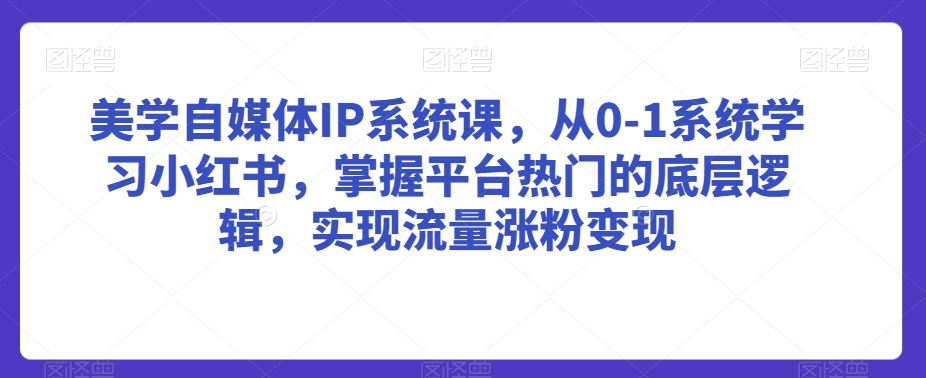 美学自媒体IP系统课，从0-1系统学习小红书，掌握平台热门的底层逻辑，实现流量涨粉变现-最全项目网