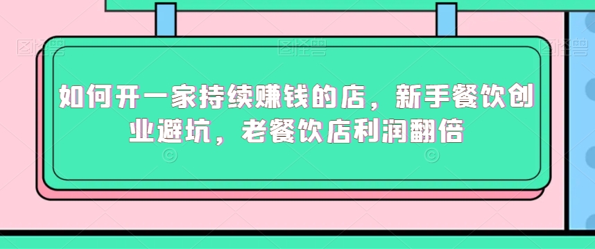 如何开一家持续赚钱的店，新手餐饮创业避坑，老餐饮店利润翻倍-最全项目网