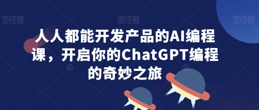人人都能开发产品的AI编程课，开启你的ChatGPT编程的奇妙之旅-最全项目网