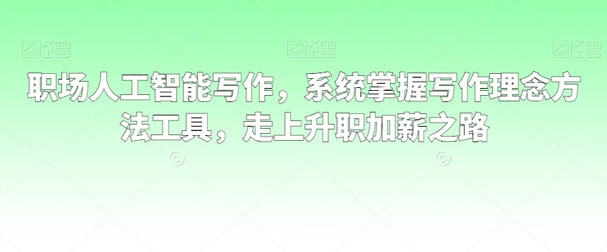 职场人工智能写作，系统掌握写作理念方法工具，走上升职加薪之路-最全项目网