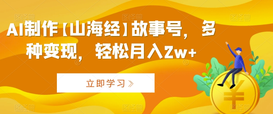 AI制作【山海经】故事号，多种变现，轻松月入2w+【揭秘】-最全项目网