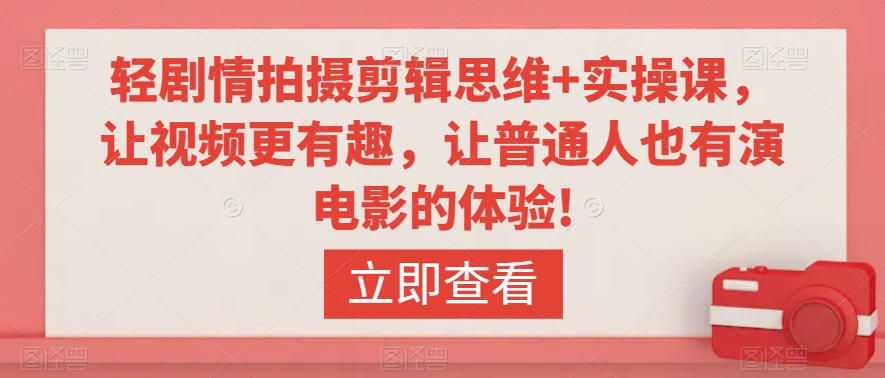 轻剧情拍摄剪辑思维+实操课，让视频更有趣，让普通人也有演电影的体验!-最全项目网