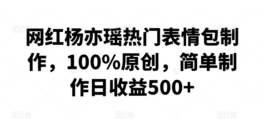 网红杨亦瑶热门表情包制作，100%原创，简单制作日收益500+【揭秘】-最全项目网