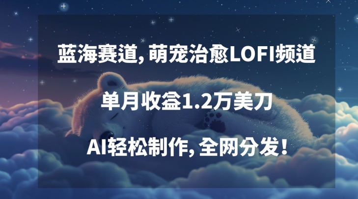 蓝海赛道，萌宠治愈LOFI频道，单月收益1.2万美刀，AI轻松制作，全网分发【揭秘】-最全项目网