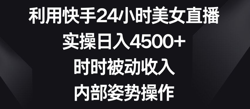 利用快手24小时美女直播，实操日入4500+，时时被动收入，内部姿势操作【揭秘】-最全项目网
