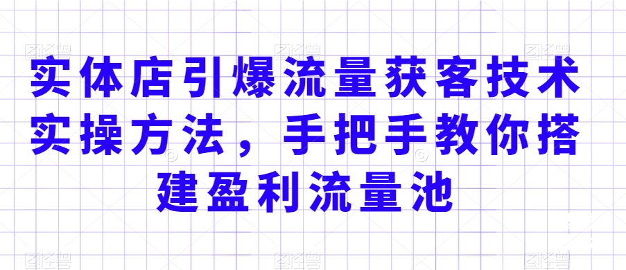 实体店引爆流量获客技术实操方法，手把手教你搭建盈利流量池，让你的生意客户裂变渠道裂变-最全项目网