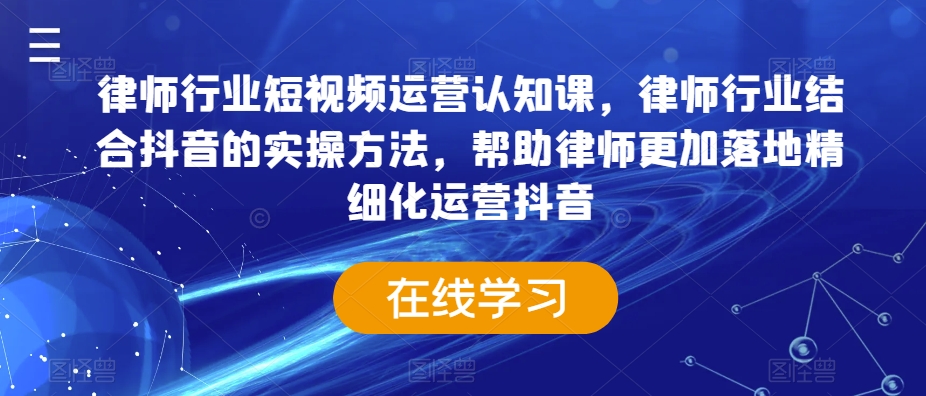 律师行业短视频运营认知课，律师行业结合抖音的实操方法，帮助律师更加落地精细化运营抖音-最全项目网