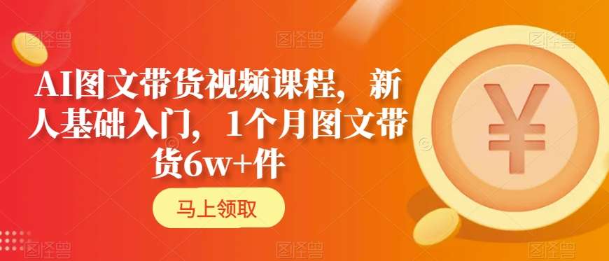 AI图文带货视频课程，新人基础入门，1个月图文带货6w+件-最全项目网