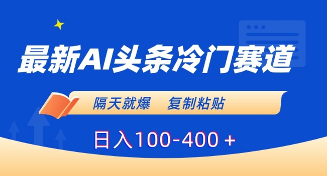 最新AI头条冷门赛道，隔天就爆，复制粘贴日入100-400＋【揭秘】-最全项目网