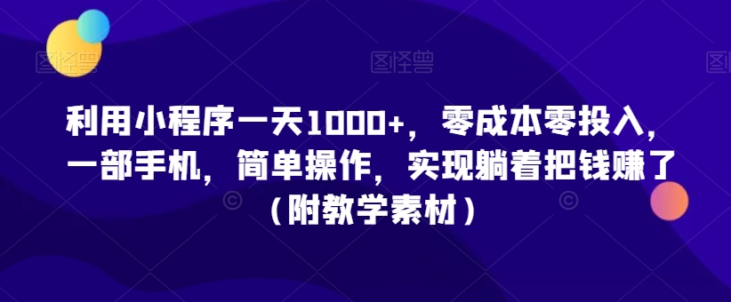 利用小程序一天1000+，零成本零投入，一部手机，简单操作，实现躺着把钱赚了（附教学素材）【揭秘】-最全项目网