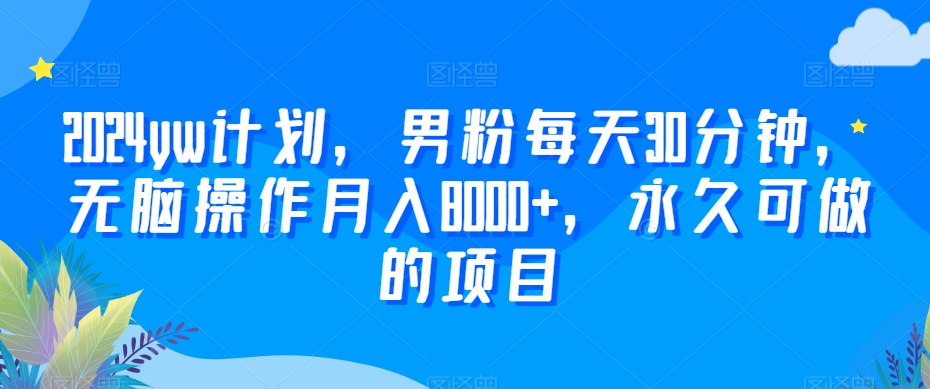 2024yw计划，男粉每天30分钟，无脑操作月入8000+，永久可做的项目【揭秘】-最全项目网