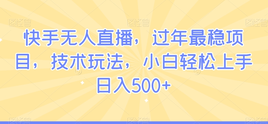 快手无人直播，过年最稳项目，技术玩法，小白轻松上手日入500+【揭秘】-最全项目网