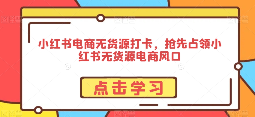 小红书电商无货源打卡，抢先占领小红书无货源电商风口-最全项目网