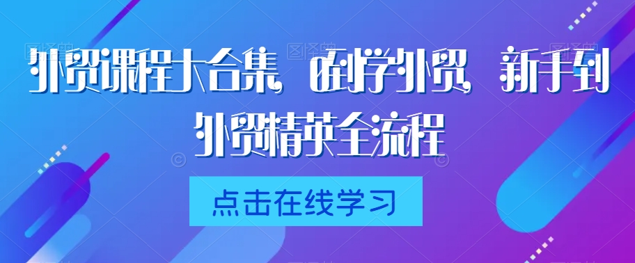 外贸课程大合集，0到1学外贸，新手到外贸精英全流程-最全项目网