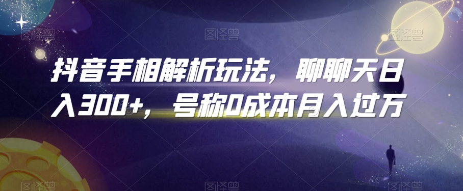 抖音手相解析玩法，聊聊天日入300+，号称0成本月入过万【揭秘】-最全项目网