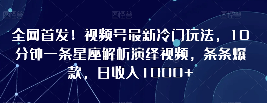 全网首发！视频号最新冷门玩法，10分钟一条星座解析演绎视频，条条爆款，日收入1000+【揭秘】-最全项目网