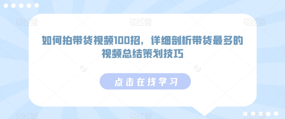 如何拍带货视频100招，详细剖析带货最多的视频总结策划技巧-最全项目网