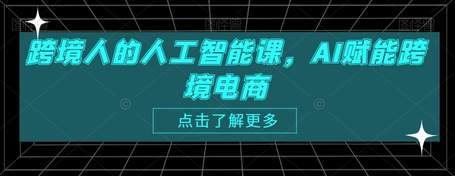跨境人的人工智能课，AI赋能跨境电商-最全项目网