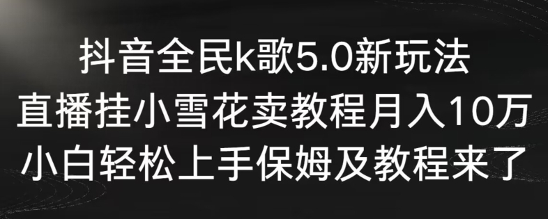 抖音全民k歌5.0新玩法，直播挂小雪花卖教程月入10万，小白轻松上手，保姆及教程来了【揭秘】-最全项目网