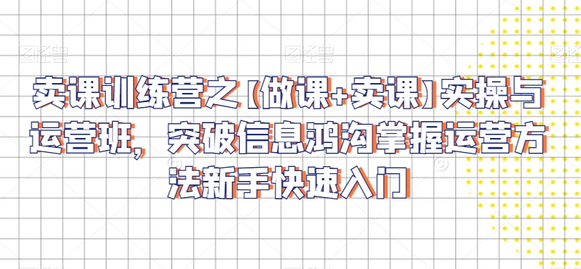 卖课训练营之【做课+卖课】实操与运营班，突破信息鸿沟掌握运营方法新手快速入门-最全项目网