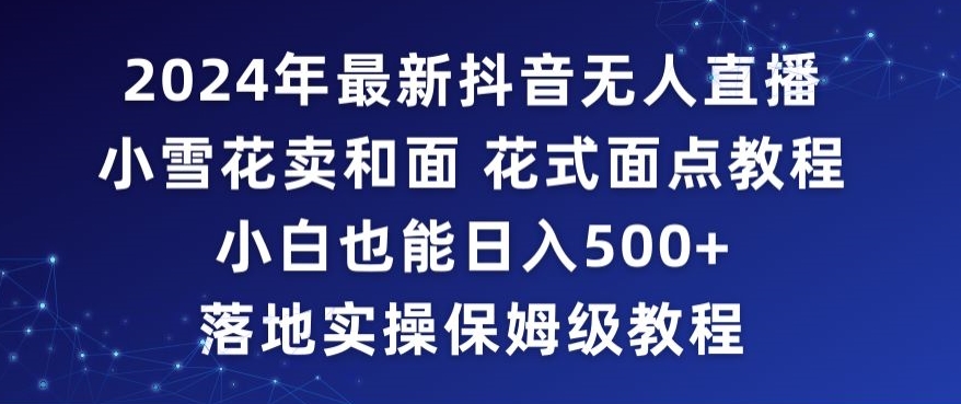 2024年抖音最新无人直播小雪花卖和面、花式面点教程小白也能日入500+落地实操保姆级教程【揭秘】-最全项目网