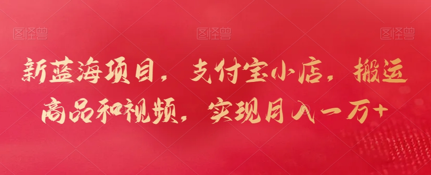 新蓝海项目，支付宝小店，搬运商品和视频，实现月入一万+【揭秘】-最全项目网