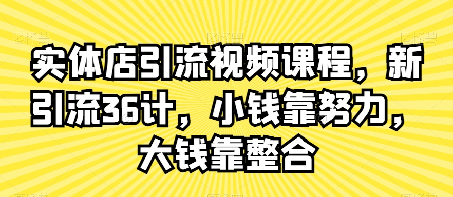 实体店引流视频课程，新引流36计，小钱靠努力，大钱靠整合-最全项目网