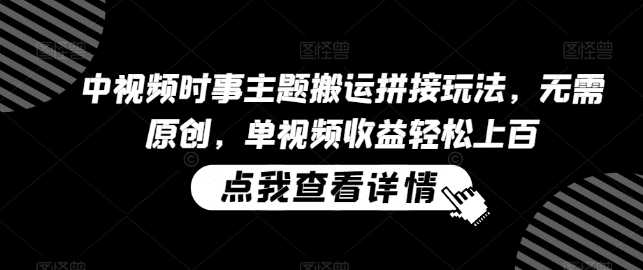 中视频时事主题搬运拼接玩法，无需原创，单视频收益轻松上百【揭秘】-最全项目网