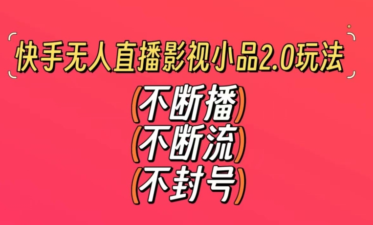 快手无人直播影视小品2.0玩法，不断流，不封号，不需要会剪辑，每天能稳定500-1000+【揭秘】-最全项目网