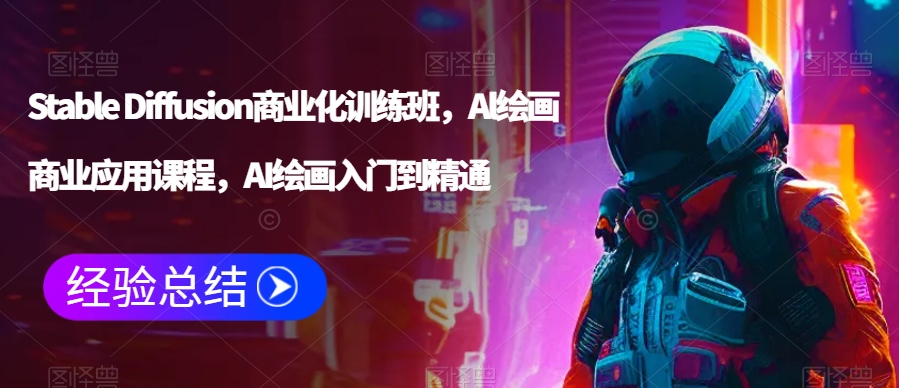 Stable Diffusion商业化训练班，Al绘画商业应用课程，AI绘画入门到精通-最全项目网