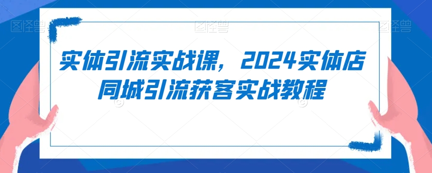 实体引流实战课，2024实体店同城引流获客实战教程-最全项目网