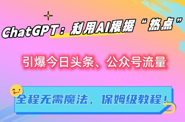 ChatGPT：利用AI根据“热点”引爆今日头条、公众号流量，无需魔法，保姆级教程【揭秘】-最全项目网