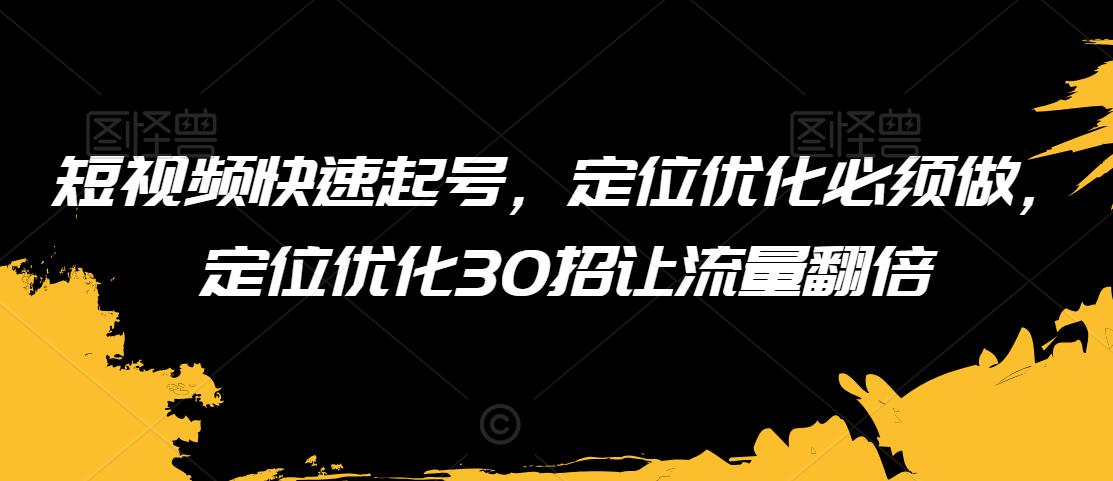 短视频快速起号，定位优化必须做，定位优化30招让流量翻倍-最全项目网