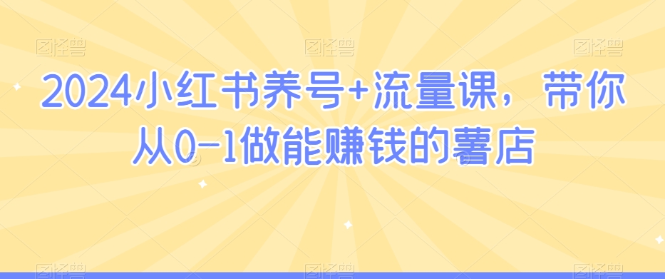 2024小红书养号+流量课，带你从0-1做能赚钱的薯店-最全项目网