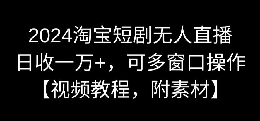 2024淘宝短剧无人直播，日收一万+，可多窗口操作【视频教程，附素材】【揭秘】-最全项目网