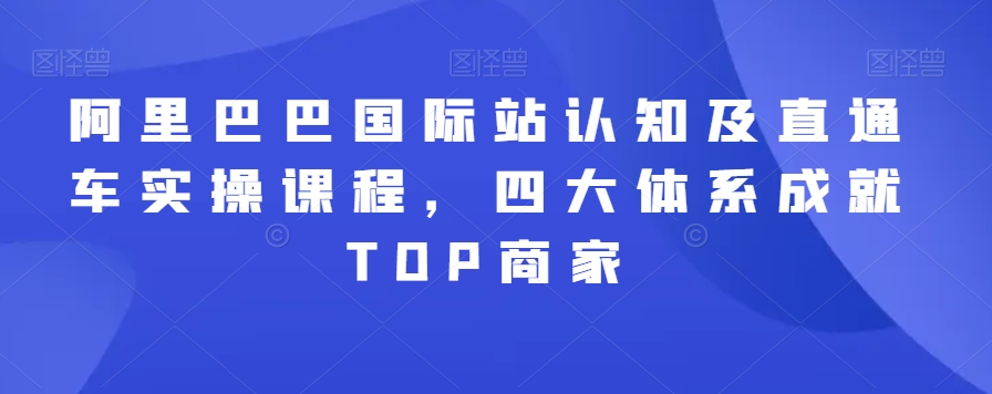 阿里巴巴国际站认知及直通车实操课程，四大体系成就TOP商家-最全项目网