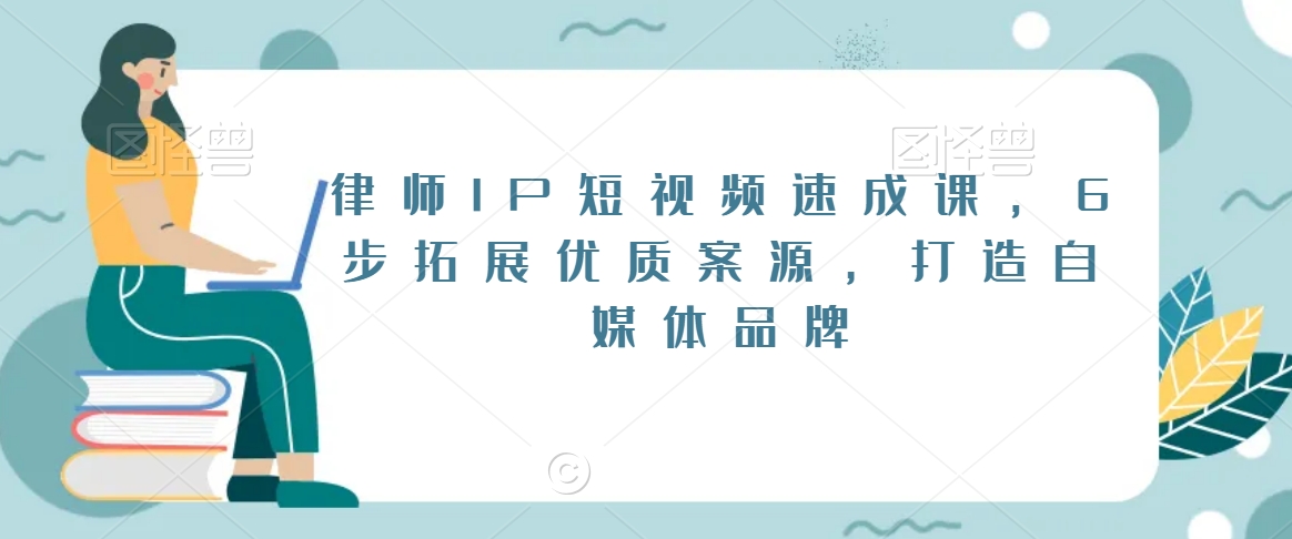 律师IP短视频速成课，6步拓展优质案源，打造自媒体品牌-最全项目网