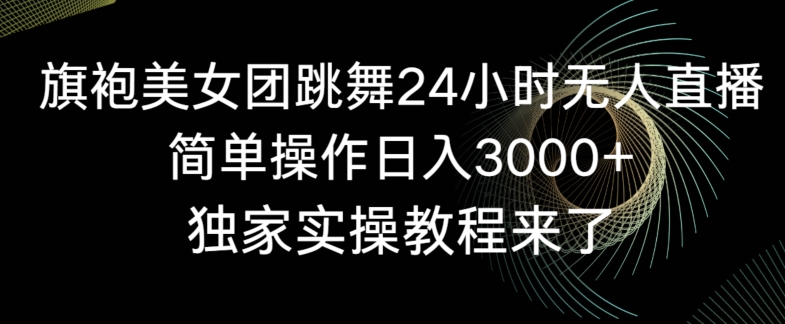 旗袍美女团跳舞24小时无人直播，简单操作日入3000+，独家实操教程来了【揭秘】-最全项目网