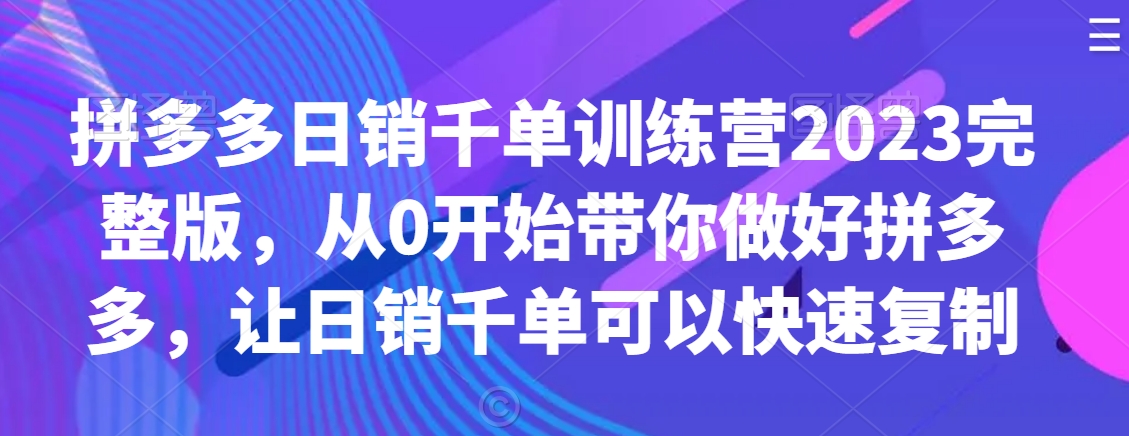 拼多多日销千单训练营2023完整版，从0开始带你做好拼多多，让日销千单可以快速复制-最全项目网