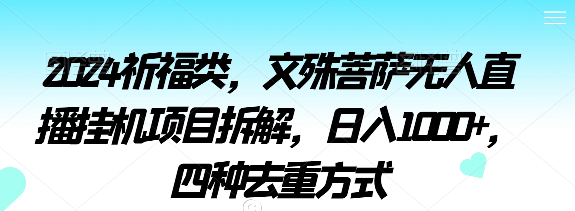 2024祈福类，文殊菩萨无人直播挂机项目拆解，日入1000+，四种去重方式【揭秘】-最全项目网