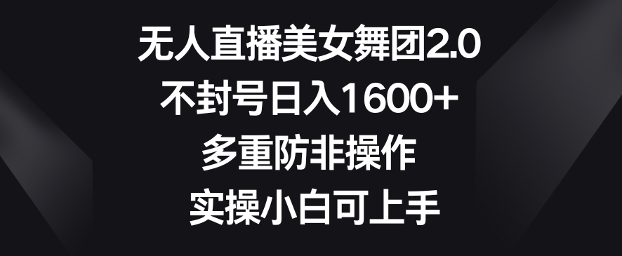 无人直播美女舞团2.0，不封号日入1600+，多重防非操作，实操小白可上手【揭秘】-最全项目网