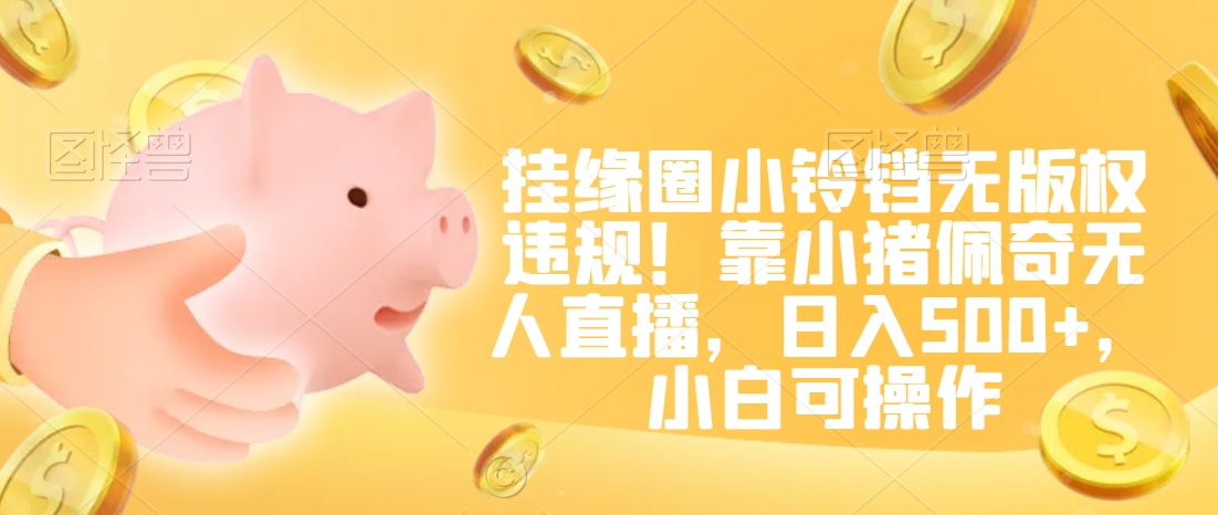 挂缘圈小铃铛无版权违规！靠小猪佩奇无人直播，日入500+，小白可操作【揭秘】-最全项目网