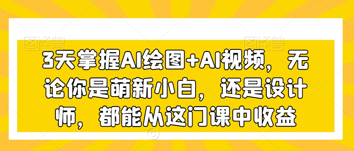 3天掌握AI绘图+AI视频，无论你是萌新小白，还是设计师，都能从这门课中收益-最全项目网