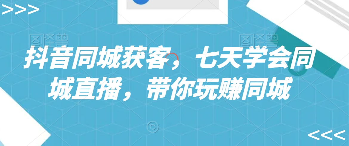 抖音同城获客，七天学会同城直播，带你玩赚同城-最全项目网